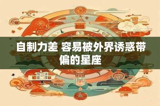 自制力差 容易被外界诱惑带偏的星座