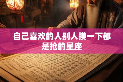 自己喜欢的人别人摸一下都是抢的星座