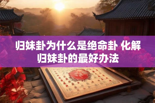 归妹卦为什么是绝命卦 化解归妹卦的最好办法