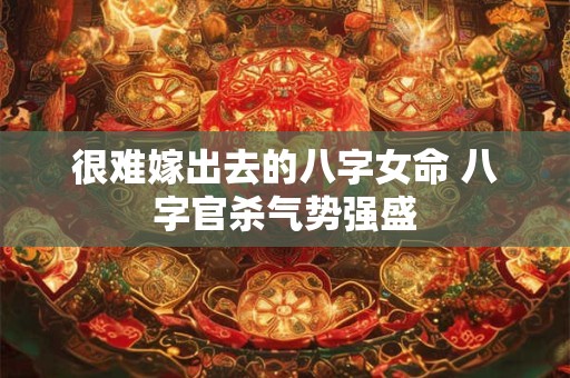 很难嫁出去的八字女命 八字官杀气势强盛