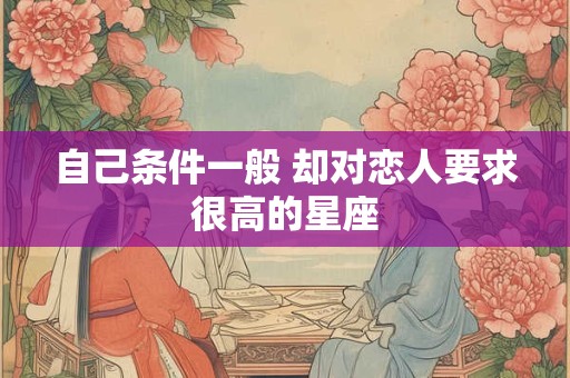 详细阅读:自己条件一般 却对恋人要求很高的星座 自己条件一般 却对恋人要求很高的星座