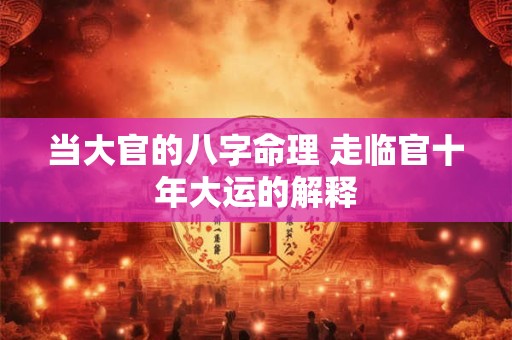 当大官的八字命理 走临官十年大运的解释