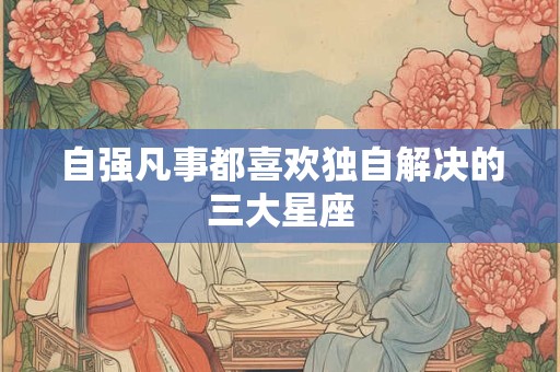 自强凡事都喜欢独自解决的三大星座