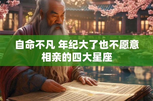 自命不凡 年纪大了也不愿意相亲的四大星座
