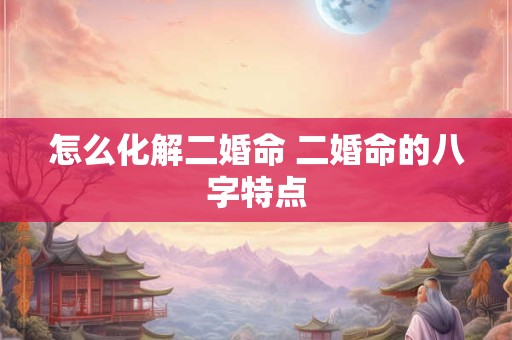 怎么化解二婚命 二婚命的八字特点