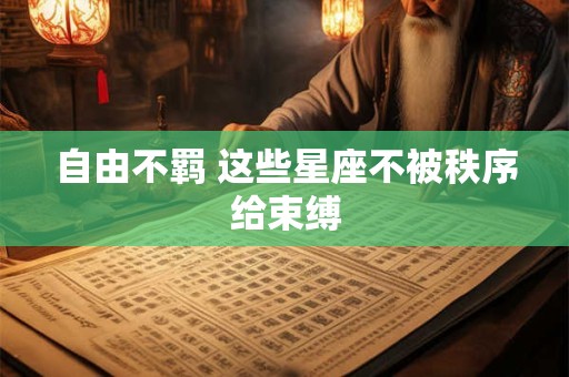 自由不羁 这些星座不被秩序给束缚