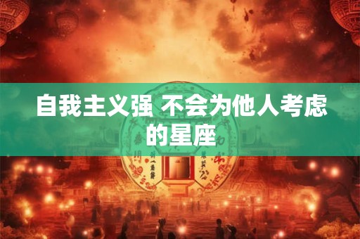 自我主义强 不会为他人考虑的星座