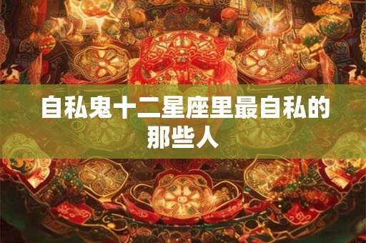 自私鬼十二星座里最自私的那些人