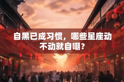 自黑已成习惯，哪些星座动不动就自嘲？