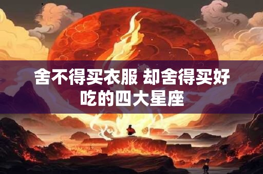 舍不得买衣服 却舍得买好吃的四大星座