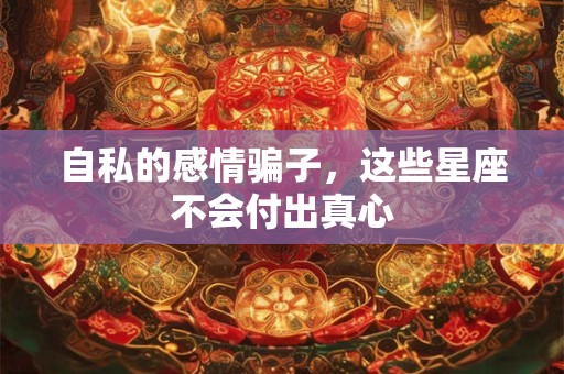 自私的感情骗子，这些星座不会付出真心