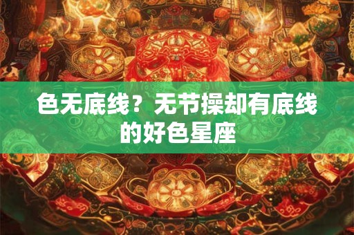 色无底线？无节操却有底线的好色星座
