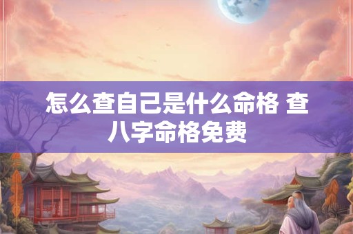 详细阅读:怎么查自己是什么命格 查八字命格免费 怎么查自己是什么命格 查八字命格免费