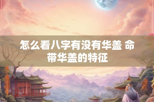 怎么看八字有没有华盖 命带华盖的特征