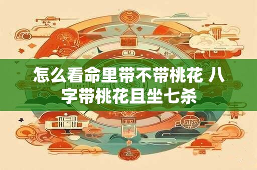 怎么看命里带不带桃花 八字带桃花且坐七杀