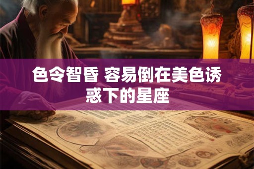 色令智昏 容易倒在美色诱惑下的星座