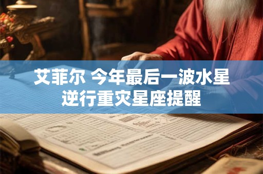 艾菲尔 今年最后一波水星逆行重灾星座提醒