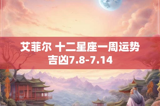 艾菲尔 十二星座一周运势吉凶7.8-7.14