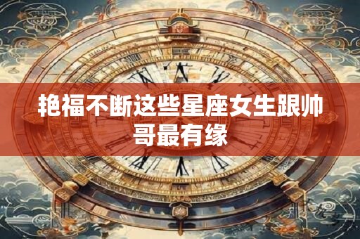 艳福不断这些星座女生跟帅哥最有缘