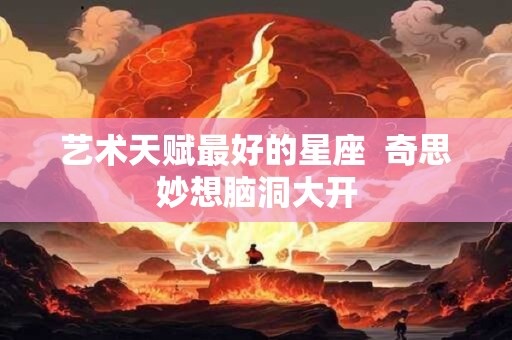 艺术天赋最好的星座  奇思妙想脑洞大开