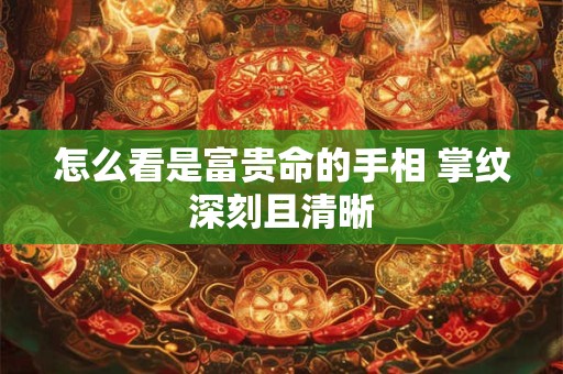 怎么看是富贵命的手相 掌纹深刻且清晰