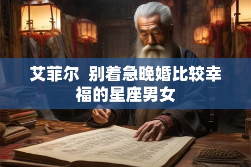 艾菲尔  别着急晚婚比较幸福的星座男女