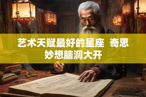 艺术天赋最好的星座  奇思妙想脑洞大开