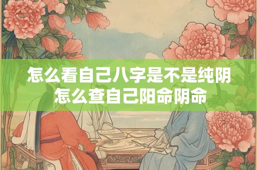 怎么看自己八字是不是纯阴 怎么查自己阳命阴命