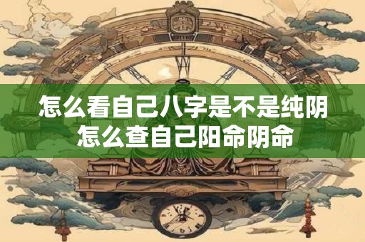 怎么看自己八字是不是纯阴 怎么查自己阳命阴命