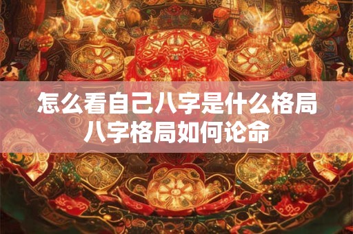 怎么看自己八字是什么格局八字格局如何论命