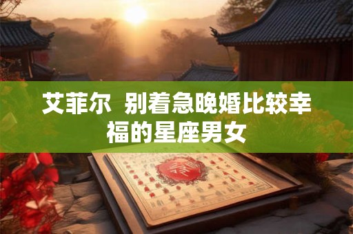 艾菲尔  别着急晚婚比较幸福的星座男女