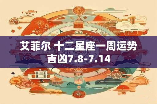 艾菲尔 十二星座一周运势吉凶7.8-7.14