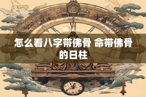 怎么看八字带佛骨 命带佛骨的日柱