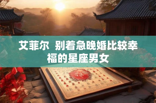 艾菲尔  别着急晚婚比较幸福的星座男女