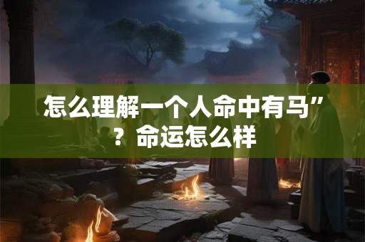 怎么理解一个人命中有马”？命运怎么样
