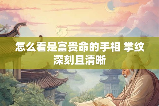 怎么看是富贵命的手相 掌纹深刻且清晰