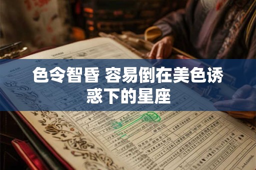 色令智昏 容易倒在美色诱惑下的星座