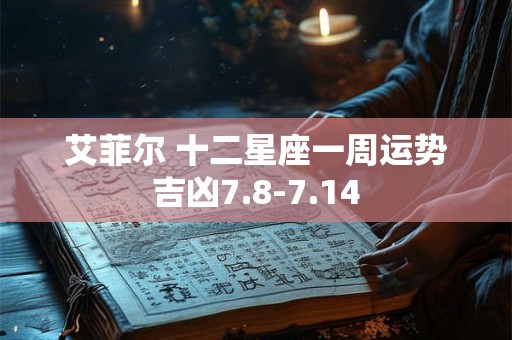 艾菲尔 十二星座一周运势吉凶7.8-7.14 艾菲尔 十二星座一周运势吉凶7.8-7.14