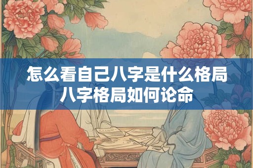怎么看自己八字是什么格局八字格局如何论命