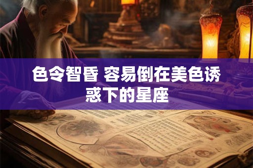 色令智昏 容易倒在美色诱惑下的星座