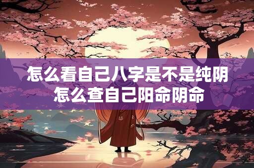 详细阅读:怎么看自己八字是不是纯阴 怎么查自己阳命阴命 怎么看自己八字是不是纯阴 怎么查自己阳命阴命