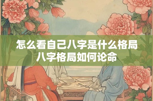 怎么看自己八字是什么格局八字格局如何论命