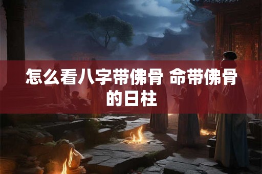 怎么看八字带佛骨 命带佛骨的日柱