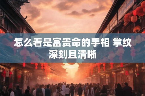 怎么看是富贵命的手相 掌纹深刻且清晰