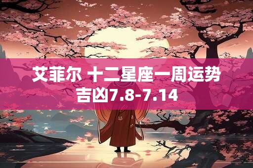 艾菲尔 十二星座一周运势吉凶7.8-7.14