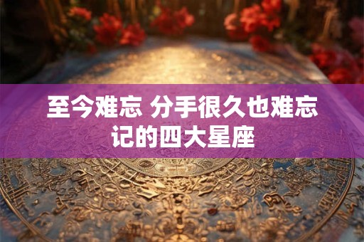 至今难忘 分手很久也难忘记的四大星座