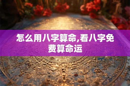 怎么用八字算命,看八字免费算命运