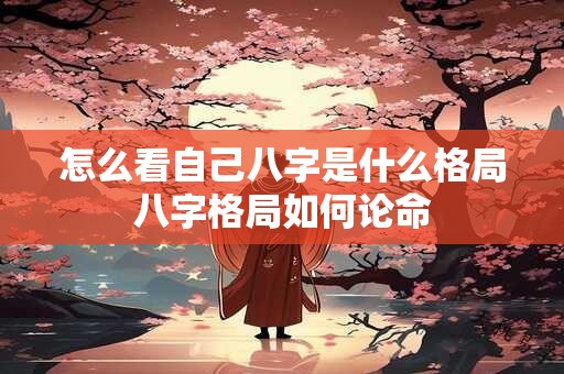 怎么看自己八字是什么格局八字格局如何论命
