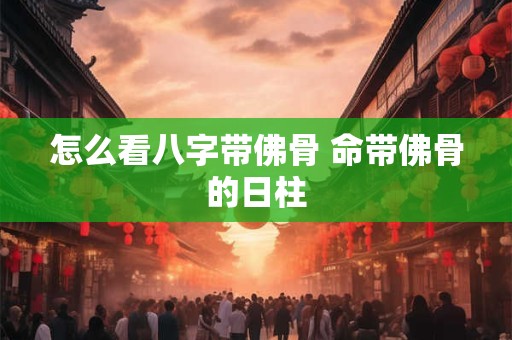 怎么看八字带佛骨 命带佛骨的日柱