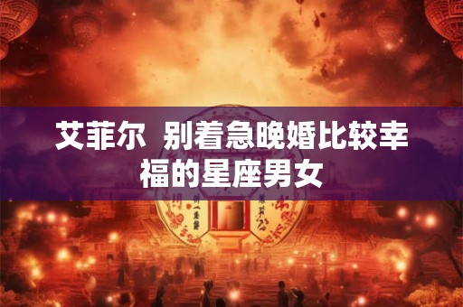 艾菲尔  别着急晚婚比较幸福的星座男女